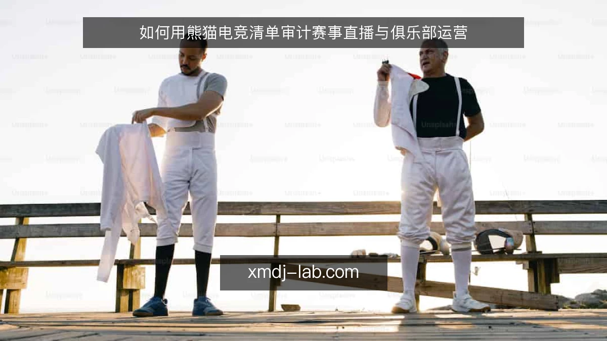如何用熊猫电竞清单审计赛事直播与俱乐部运营
