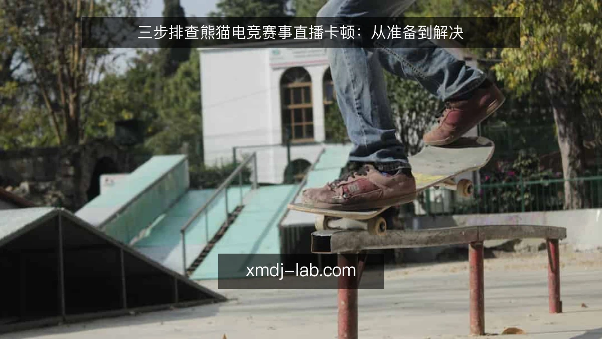 三步排查熊猫电竞赛事直播卡顿:从准备到解决