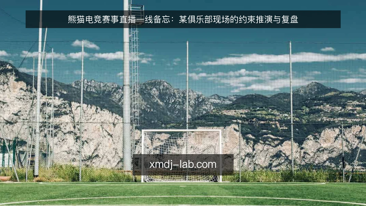 熊猫电竞赛事直播一线备忘:某俱乐部现场的约束推演与复盘